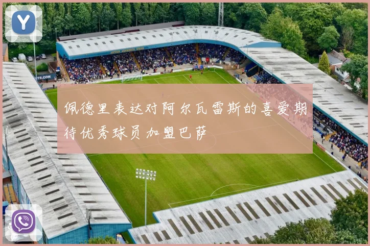 佩德里表达对阿尔瓦雷斯的喜爱期待优秀球员加盟巴萨