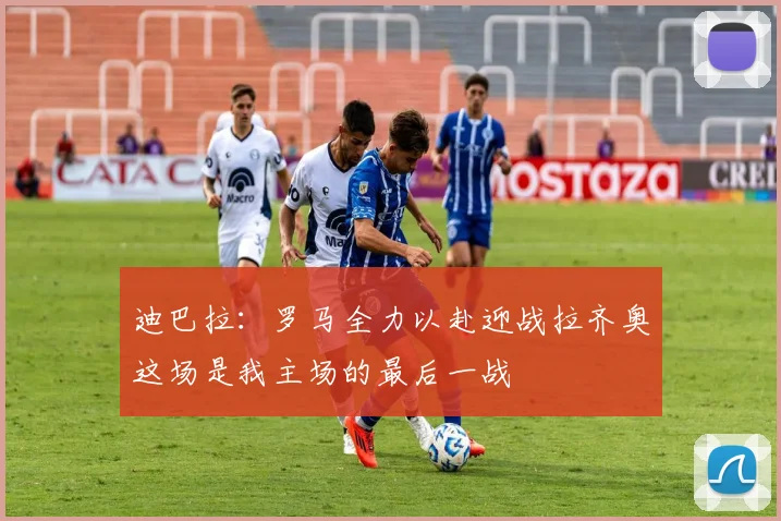 迪巴拉：罗马全力以赴迎战拉齐奥这场是我主场的最后一战