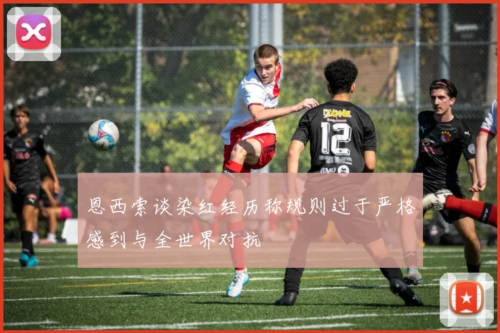 恩西索谈染红经历称规则过于严格感到与全世界对抗