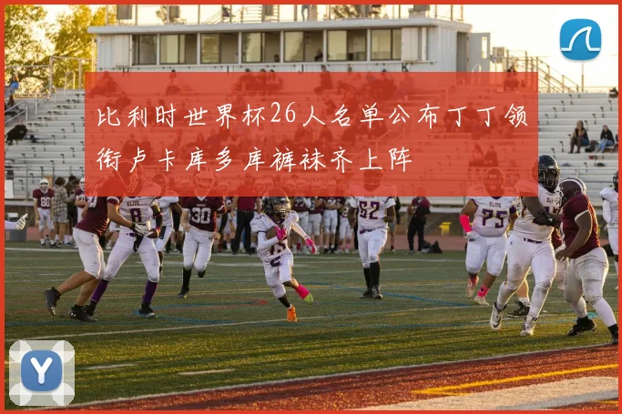 比利时世界杯26人名单公布丁丁领衔卢卡库多库裤袜齐上阵