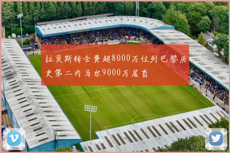 拉莫斯转会费超8000万位列巴黎历史第二内马尔9000万居首