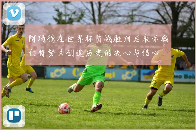 阿玛德在世界杯首战胜利后表示我们将努力创造历史的决心与信心