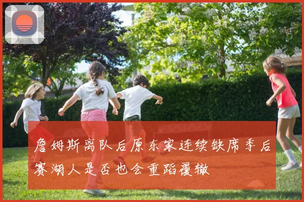 詹姆斯离队后原东家连续缺席季后赛湖人是否也会重蹈覆辙