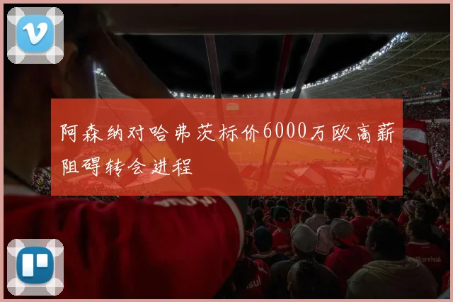 阿森纳对哈弗茨标价6000万欧高薪阻碍转会进程