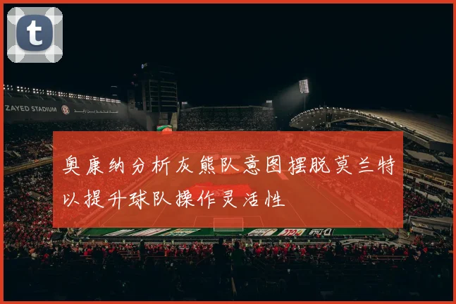 奥康纳分析灰熊队意图摆脱莫兰特以提升球队操作灵活性