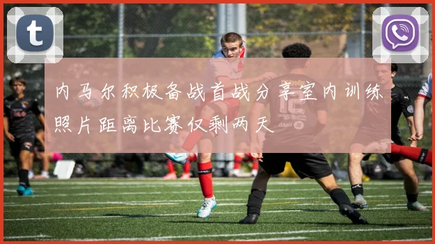 内马尔积极备战首战分享室内训练照片距离比赛仅剩两天
