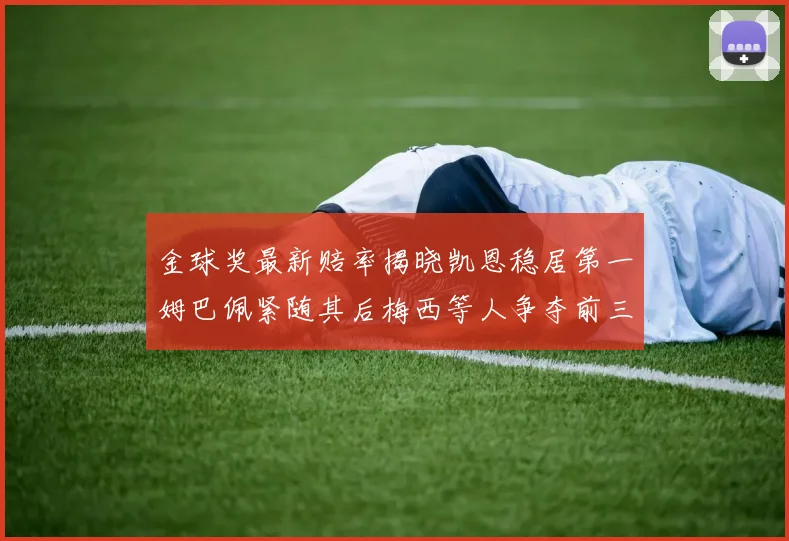 金球奖最新赔率揭晓凯恩稳居第一姆巴佩紧随其后梅西等人争夺前三名