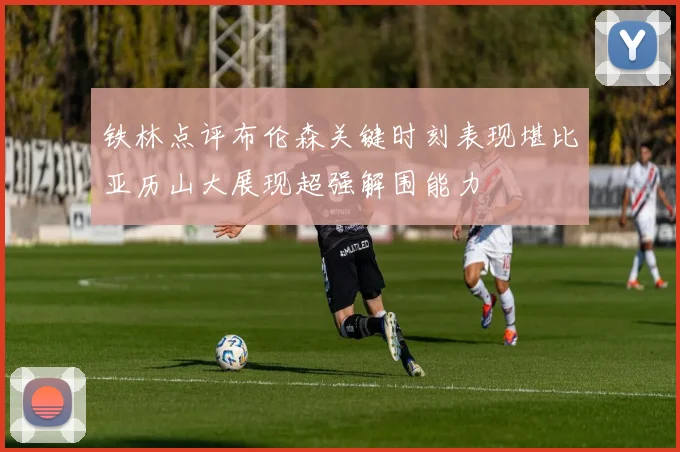 铁林点评布伦森关键时刻表现堪比亚历山大展现超强解围能力
