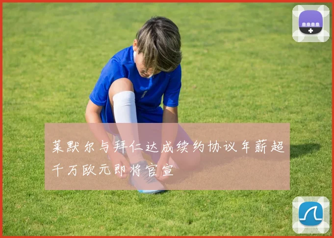 莱默尔与拜仁达成续约协议年薪超千万欧元即将官宣