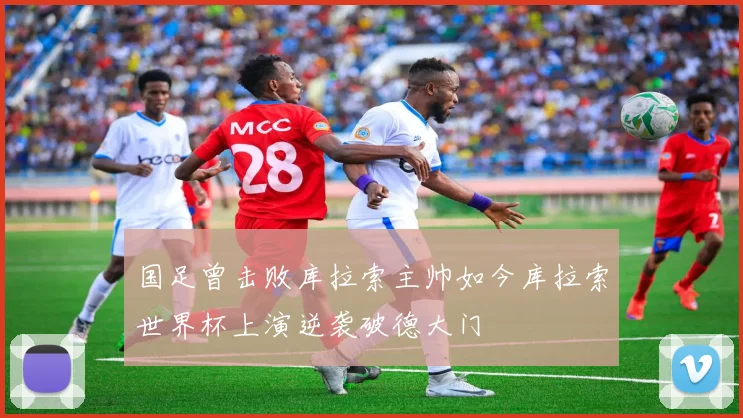 国足曾击败库拉索主帅如今库拉索世界杯上演逆袭破德大门