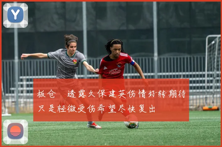 板仓滉透露久保建英伤情好转期待只是轻微受伤希望尽快复出