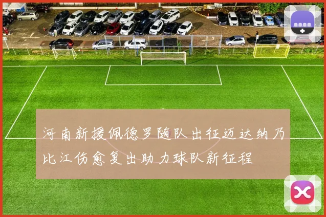 河南新援佩德罗随队出征迈达纳乃比江伤愈复出助力球队新征程