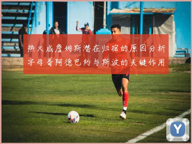 热火成詹姆斯潜在归宿的原因分析字母哥阿德巴约与斯波的关键作用