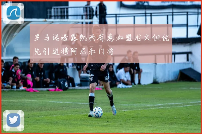 罗马诺透露凯西有意加盟尤文但优先引进穆阿尼和门将