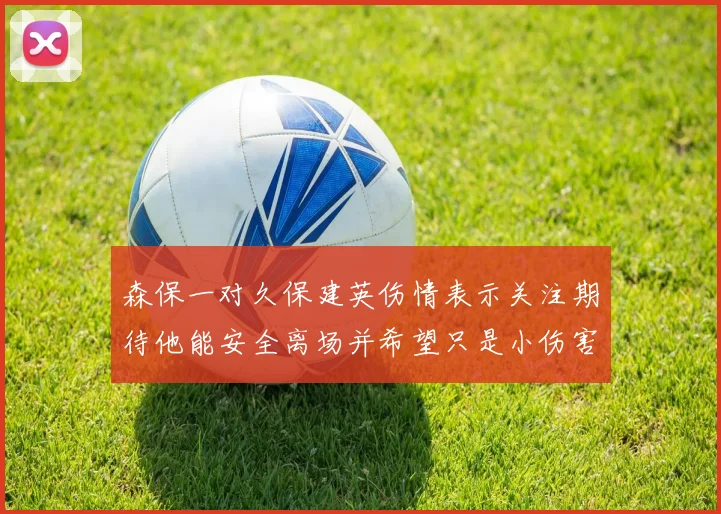 森保一对久保建英伤情表示关注期待他能安全离场并希望只是小伤害