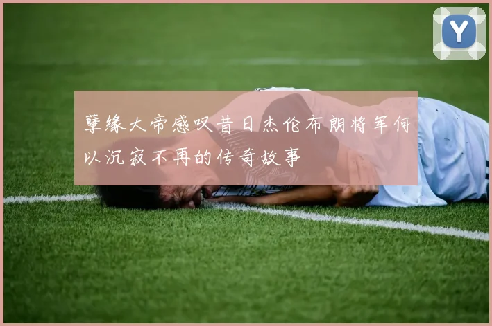 孽缘大帝感叹昔日杰伦布朗将军何以沉寂不再的传奇故事