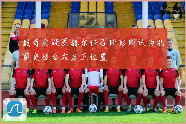 戴奇质疑图赫尔征召斯彭斯认为孔萨更适合右后卫位置